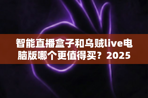 智能直播盒子和乌贼live电脑版哪个更值得买？2025主播设备选购深度测评指南