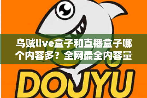 乌贼live盒子和直播盒子哪个内容多?全网最全内容量对比与选购实用指南 乌贼live盒子和直播盒子哪个内容多?全网最全内容量对比与选购实用指南