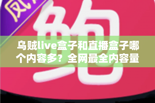 乌贼live盒子和直播盒子哪个内容多?全网最全内容量对比与选购实用指南 乌贼live盒子和直播盒子哪个内容多?全网最全内容量对比与选购实用指南
