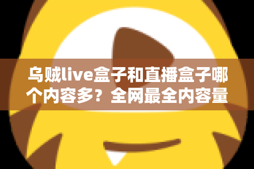 乌贼live盒子和直播盒子哪个内容多?全网最全内容量对比与选购实用指南 乌贼live盒子和直播盒子哪个内容多?全网最全内容量对比与选购实用指南