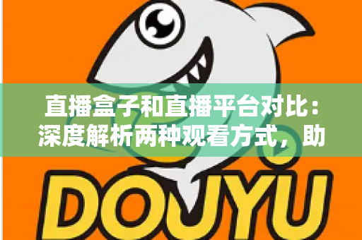 直播盒子和直播平台对比：深度解析两种观看方式，助你找到最适合的追剧神器