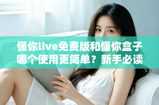 懂你live免费版和懂你盒子哪个使用更简单？新手必读的全方位上手体验对比指南