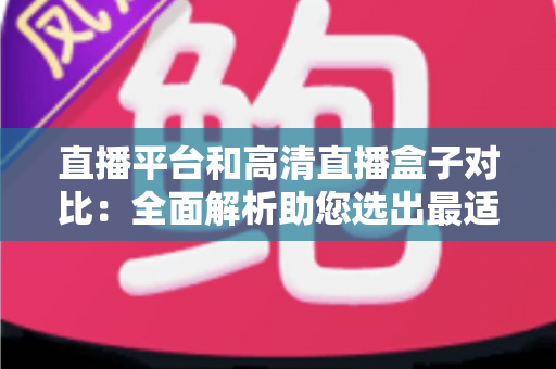 直播平台和高清直播盒子对比：全面解析助您选出最适合的观看方案