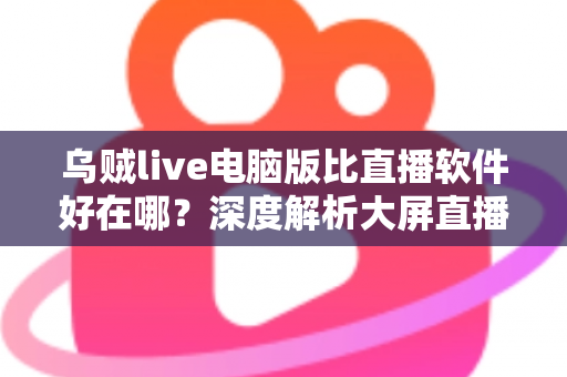 乌贼live电脑版比直播软件好在哪？深度解析大屏直播观看与开播体验的核心优势