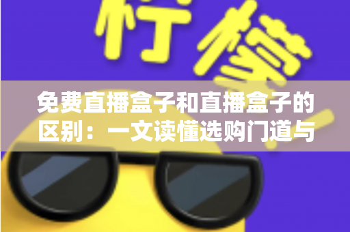 免费直播盒子和直播盒子的区别:一文读懂选购门道与避坑指南 免费直播盒子和直播盒子的区别:一文读懂选购门道与避坑指南