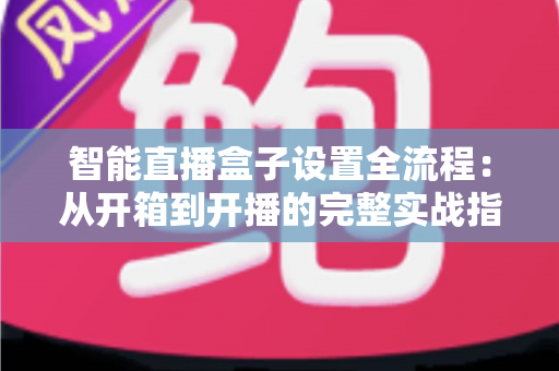 智能直播盒子设置全流程：从开箱到开播的完整实战指南，新手也能一次成功