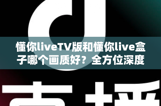 懂你liveTV版和懂你live盒子哪个画质好?全方位深度对比解析,帮你找到最清晰的大屏观影方案 懂你liveTV版和懂你live盒子哪个画质好?全方位深度对比解析,帮你找到最清晰的大屏观影方案
