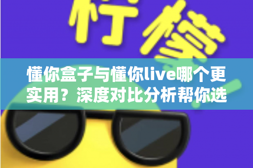懂你盒子与懂你live哪个更实用？深度对比分析帮你选出最适合的家庭观影方案