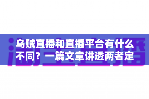 乌贼直播和直播平台有什么不同?一篇文章讲透两者定位、功能差异与挑选指南 乌贼直播和直播平台有什么不同?一篇文章讲透两者定位、功能差异与挑选指南