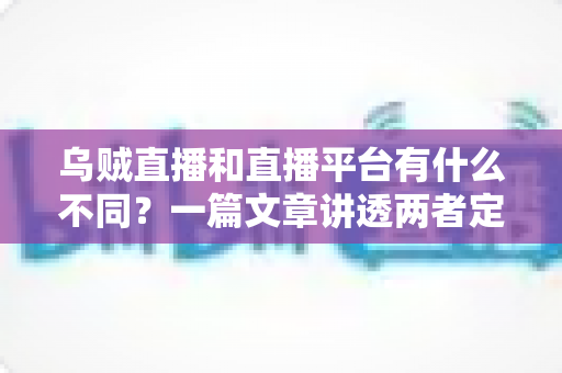 乌贼直播和直播平台有什么不同?一篇文章讲透两者定位、功能差异与挑选指南 乌贼直播和直播平台有什么不同?一篇文章讲透两者定位、功能差异与挑选指南