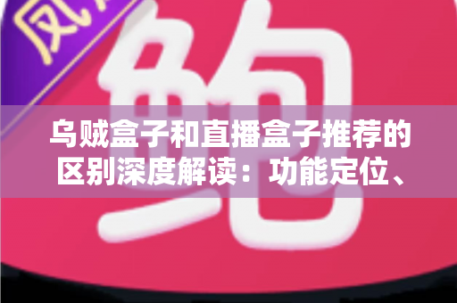 乌贼盒子和直播盒子推荐的区别深度解读：功能定位、内容资源与使用体验全方位对比，帮你选对大屏观影利器