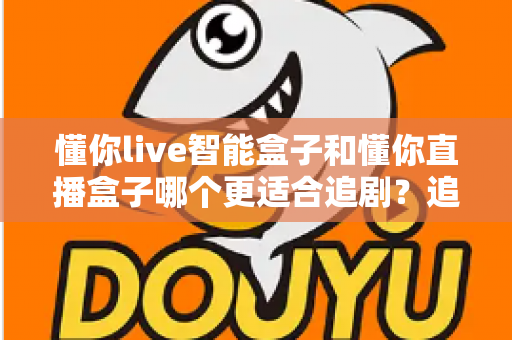 懂你live智能盒子和懂你直播盒子哪个更适合追剧？追剧党必看的深度选购指南