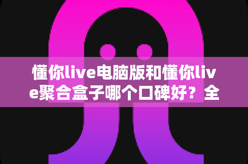 懂你live电脑版和懂你live聚合盒子哪个口碑好?全方位深度对比与选购指南 懂你live电脑版和懂你live聚合盒子哪个口碑好?全方位深度对比与选购指南
