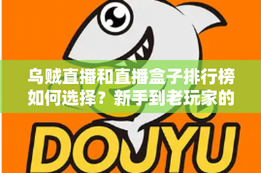乌贼直播和直播盒子排行榜如何选择？新手到老玩家的全方位直播平台挑选指南
