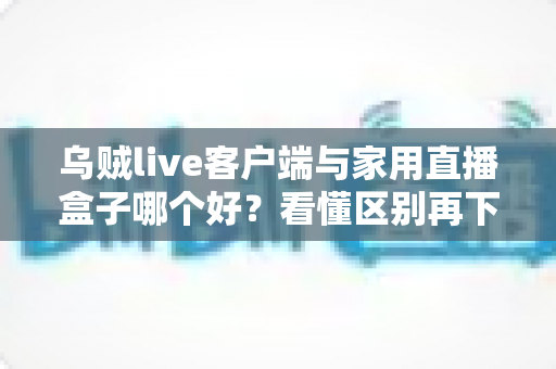乌贼live客户端与家用直播盒子哪个好?看懂区别再下手,选对工具畅享高清直播不踩坑 乌贼live客户端与家用直播盒子哪个好?看懂区别再下手,选对工具畅享高清直播不踩坑