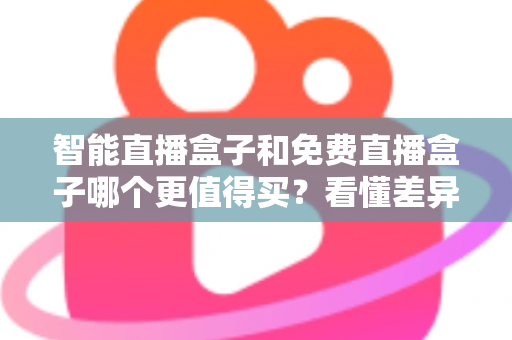 智能直播盒子和免费直播盒子哪个更值得买？看懂差异再下单，选对盒子不花冤枉钱