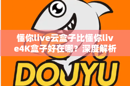 懂你live云盒子比懂你live4K盒子好在哪？深度解析云盒子五大核心优势，帮你选对不踩坑
