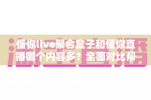 懂你live聚合盒子和懂你直播哪个内容多？全面对比帮你找到内容更丰富的看播方案