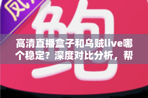 高清直播盒子和乌贼live哪个稳定？深度对比分析，帮你选出最省心的高清直播观看方案