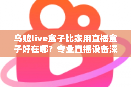 乌贼live盒子比家用直播盒子好在哪？专业直播设备深度解析与选购指南
