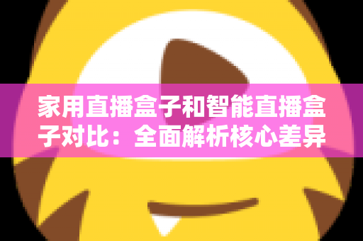 家用直播盒子和智能直播盒子对比：全面解析核心差异，助你轻松选购最佳直播设备