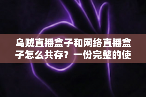 乌贼直播盒子和网络直播盒子怎么共存？一份完整的使用与配置指南
