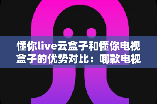 懂你live云盒子和懂你电视盒子的优势对比:哪款电视盒子更适合你的家庭娱乐需求? 懂你live云盒子和懂你电视盒子的优势对比:哪款电视盒子更适合你的家庭娱乐需求?