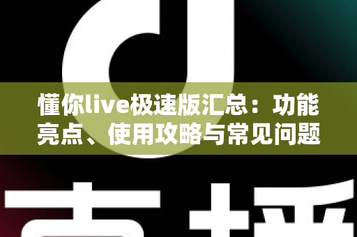 懂你live极速版汇总:功能亮点、使用攻略与常见问题全解析 懂你live极速版汇总:功能亮点、使用攻略与常见问题全解析