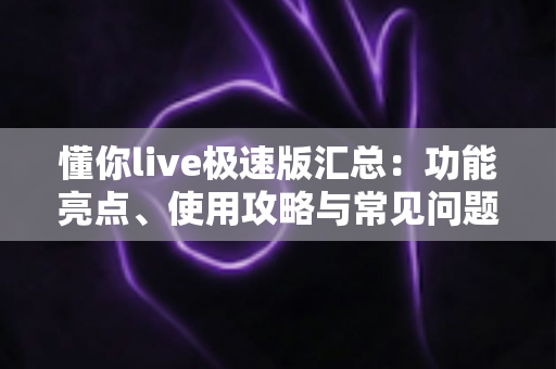 懂你live极速版汇总：功能亮点、使用攻略与常见问题全解析