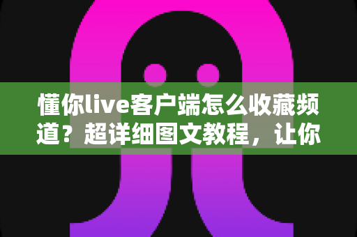 懂你live客户端怎么收藏频道？超详细图文教程，让你追更看播一步到位