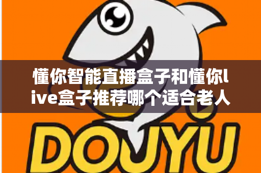 懂你智能直播盒子和懂你live盒子推荐哪个适合老人？长辈专属电视盒子选购全攻略