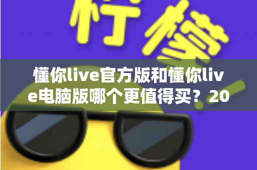 懂你live官方版和懂你live电脑版哪个更值得买？2025年最新选购指南与深度对比全解析