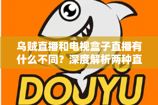 乌贼直播和电视盒子直播有什么不同？深度解析两种直播方式的差异，帮你选出最适合的观看方案
