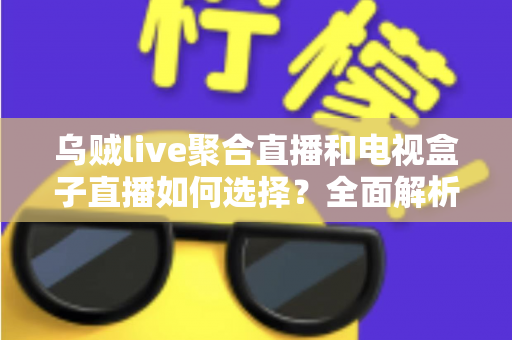 乌贼live聚合直播和电视盒子直播如何选择?全面解析两大观影方案优劣,帮你找到最适合家庭客厅的直播观看方式 乌贼live聚合直播和电视盒子直播如何选择?全面解析两大观影方案优劣,帮你找到最适合家庭客厅的直播观看方式