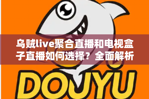 乌贼live聚合直播和电视盒子直播如何选择?全面解析两大观影方案优劣,帮你找到最适合家庭客厅的直播观看方式 乌贼live聚合直播和电视盒子直播如何选择?全面解析两大观影方案优劣,帮你找到最适合家庭客厅的直播观看方式