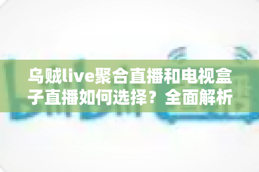 乌贼live聚合直播和电视盒子直播如何选择？全面解析两大观影方案优劣，帮你找到最适合家庭客厅的直播观看方式