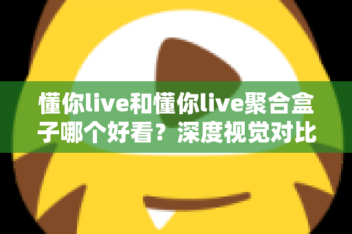 懂你live和懂你live聚合盒子哪个好看？深度视觉对比测评帮你选出更顺眼的那一款