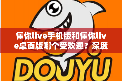 懂你live手机版和懂你live桌面版哪个受欢迎？深度对比分析帮你找到最适合的观看方式