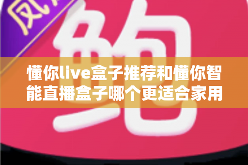 懂你live盒子推荐和懂你智能直播盒子哪个更适合家用？——两款家庭电视盒子深度对比与选购全攻略