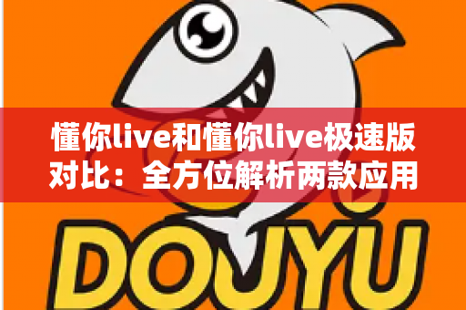 懂你live和懂你live极速版对比：全方位解析两款应用差异，助你选出最适合自己的版本