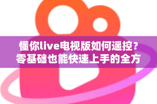 懂你live电视版如何遥控?零基础也能快速上手的全方位操控指南 懂你live电视版如何遥控?零基础也能快速上手的全方位操控指南
