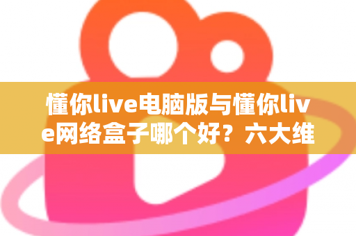 懂你live电脑版与懂你live网络盒子哪个好?六大维度深度对比,帮你选出最适合自己的观看方案 懂你live电脑版与懂你live网络盒子哪个好?六大维度深度对比,帮你选出最适合自己的观看方案
