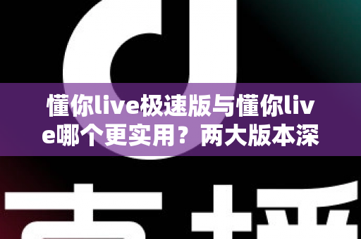 懂你live极速版与懂你live哪个更实用?两大版本深度对比测评,看完再装不踩坑 懂你live极速版与懂你live哪个更实用?两大版本深度对比测评,看完再装不踩坑