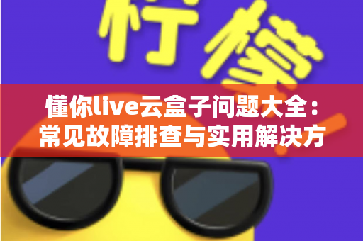 懂你live云盒子问题大全：常见故障排查与实用解决方案一站式指南