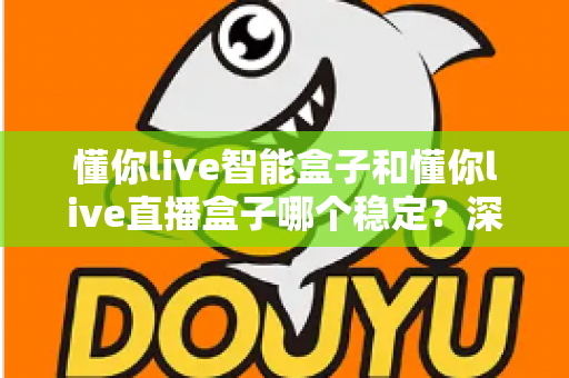 懂你live智能盒子和懂你live直播盒子哪个稳定？深度对比评测助你轻松选购不踩坑