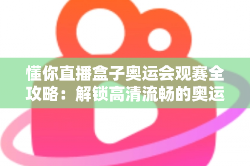懂你直播盒子奥运会观赛全攻略:解锁高清流畅的奥运观赛新体验 懂你直播盒子奥运会观赛全攻略:解锁高清流畅的奥运观赛新体验