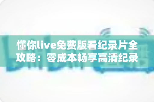 懂你live免费版看纪录片全攻略：零成本畅享高清纪录片的实用指南