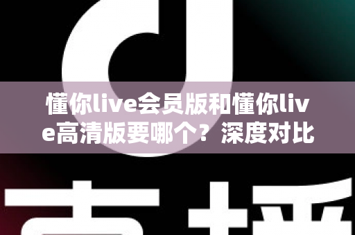 懂你live会员版和懂你live高清版要哪个?深度对比助你选出最适合自己的版本 懂你live会员版和懂你live高清版要哪个?深度对比助你选出最适合自己的版本
