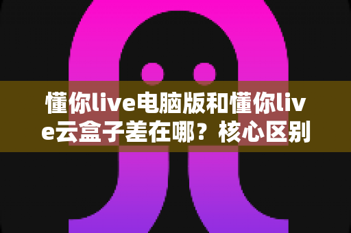 懂你live电脑版和懂你live云盒子差在哪?核心区别、优缺点与选购建议一文讲透 懂你live电脑版和懂你live云盒子差在哪?核心区别、优缺点与选购建议一文讲透