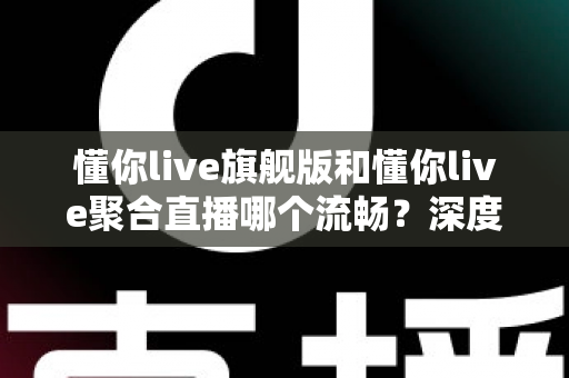 懂你live旗舰版和懂你live聚合直播哪个流畅?深度对比测评帮你选对版本 懂你live旗舰版和懂你live聚合直播哪个流畅?深度对比测评帮你选对版本